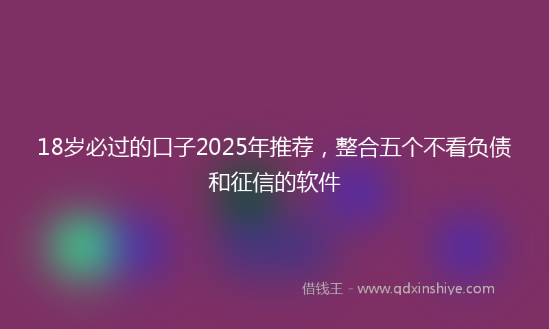 18岁必过的口子2025年推荐，整合五个不看负债和征信的软件