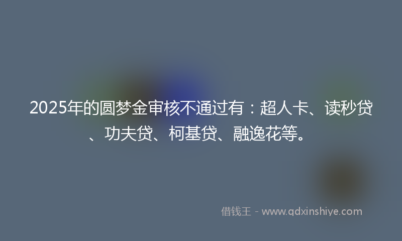2025年的圆梦金审核不通过有：超人卡、读秒贷、功夫贷、柯基贷、融逸花等。
