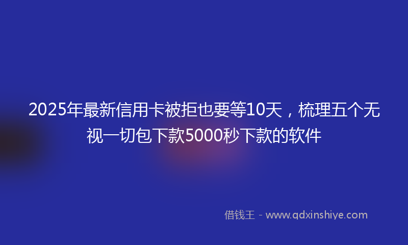 2025年最新信用卡被拒也要等10天，梳理五个无视一切包下款5000秒下款的软件