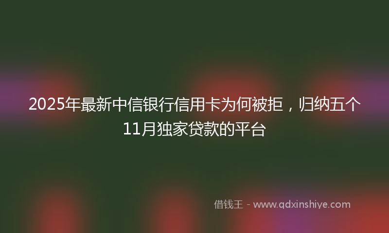 2025年最新中信银行信用卡为何被拒，归纳五个11月独家贷款的平台