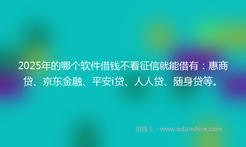 2025年的哪个软件借钱不看征信就能借有：惠商贷、京东金融、平安i贷、人人贷、随身贷等。