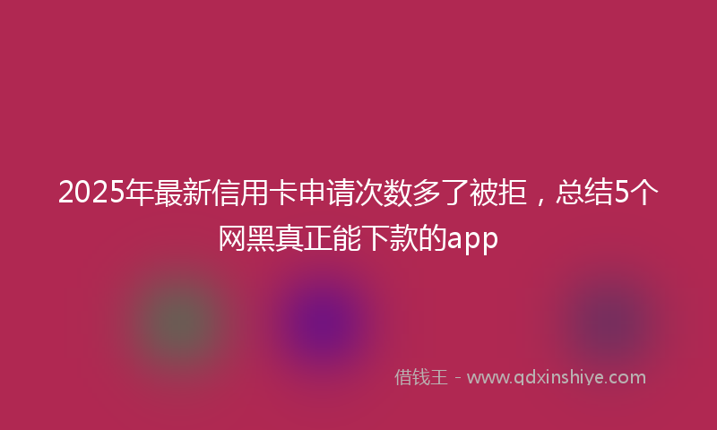 2025年最新信用卡申请次数多了被拒，总结5个网黑真正能下款的app