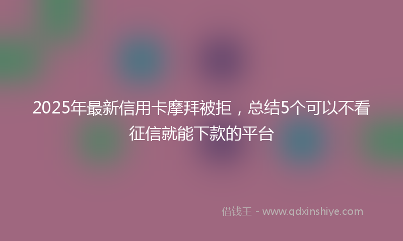 2025年最新信用卡摩拜被拒，总结5个可以不看征信就能下款的平台