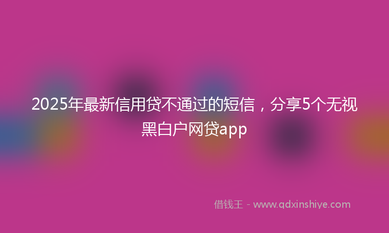 2025年最新信用贷不通过的短信，分享5个无视黑白户网贷app