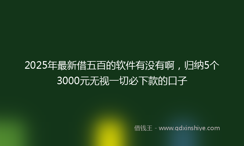 2025年最新借五百的软件有没有啊，归纳5个3000元无视一切必下款的口子