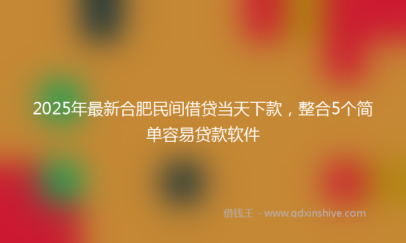2025年最新合肥民间借贷当天下款，整合5个简单容易贷款软件