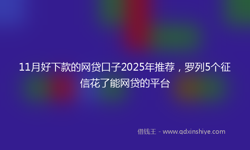 11月好下款的网贷口子2025年推荐，罗列5个征信花了能网贷的平台