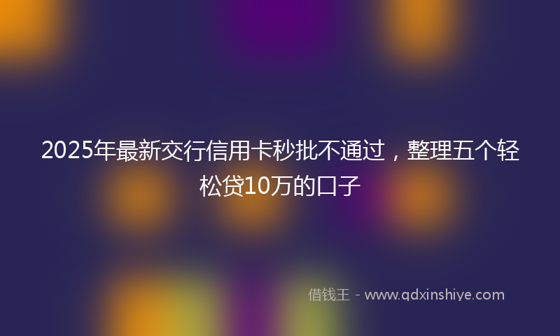 2025年最新交行信用卡秒批不通过，整理五个轻松贷10万的口子