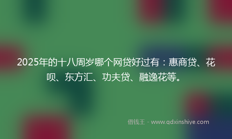 2025年的十八周岁哪个网贷好过有：惠商贷、花呗、东方汇、功夫贷、融逸花等。