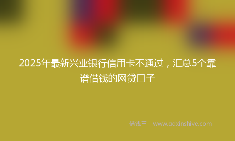 2025年最新兴业银行信用卡不通过，汇总5个靠谱借钱的网贷口子