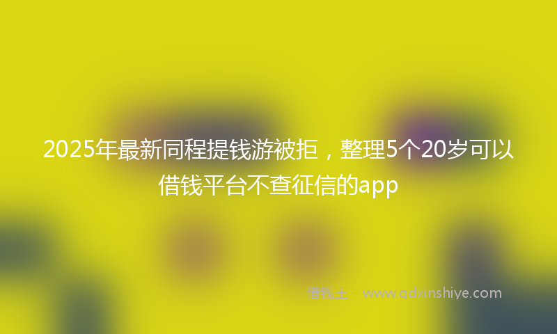 2025年最新同程提钱游被拒，整理5个20岁可以借钱平台不查征信的app