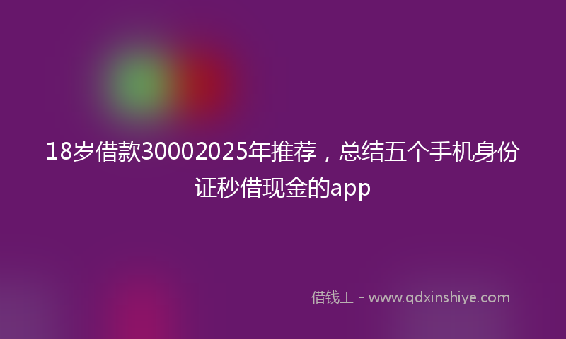 18岁借款30002025年推荐，总结五个手机身份证秒借现金的app