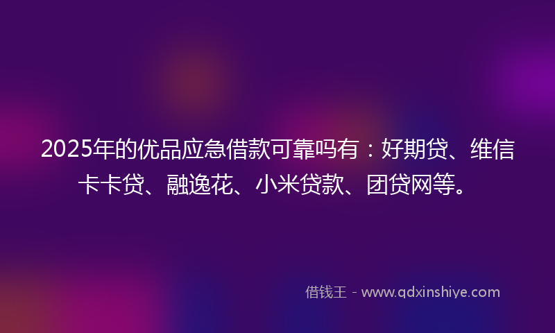 2025年的优品应急借款可靠吗有：好期贷、维信卡卡贷、融逸花、小米贷款、团贷网等。
