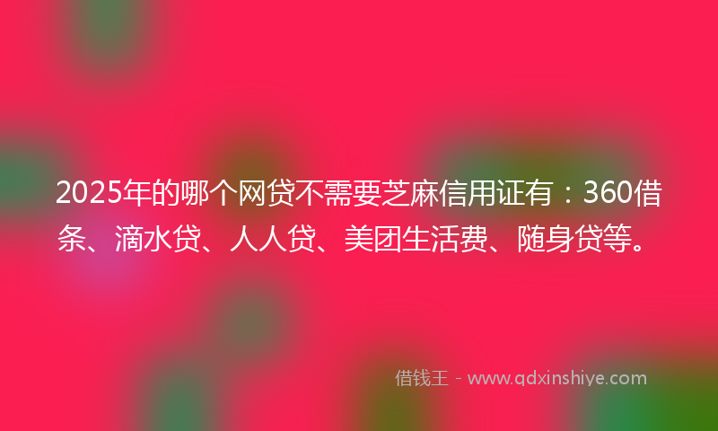 2025年的哪个网贷不需要芝麻信用证有：360借条、滴水贷、人人贷、美团生活费、随身贷等。