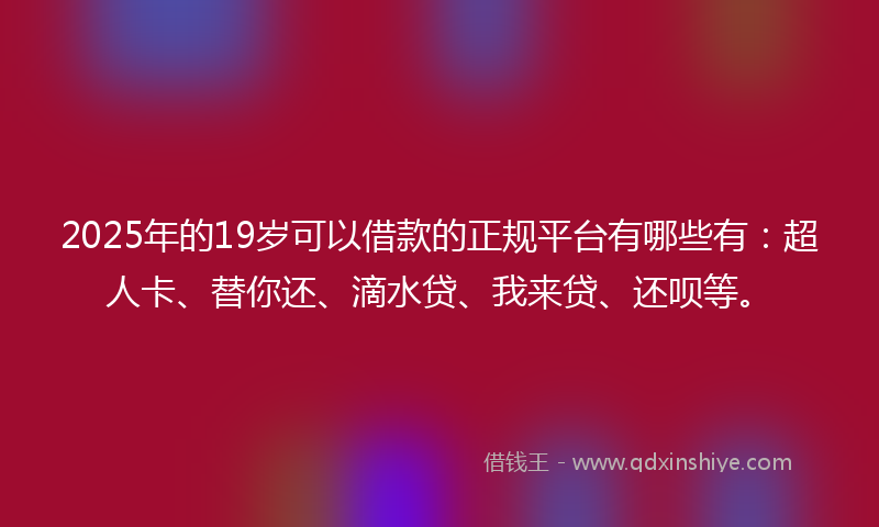 2025年的19岁可以借款的正规平台有哪些有：超人卡、替你还、滴水贷、我来贷、还呗等。