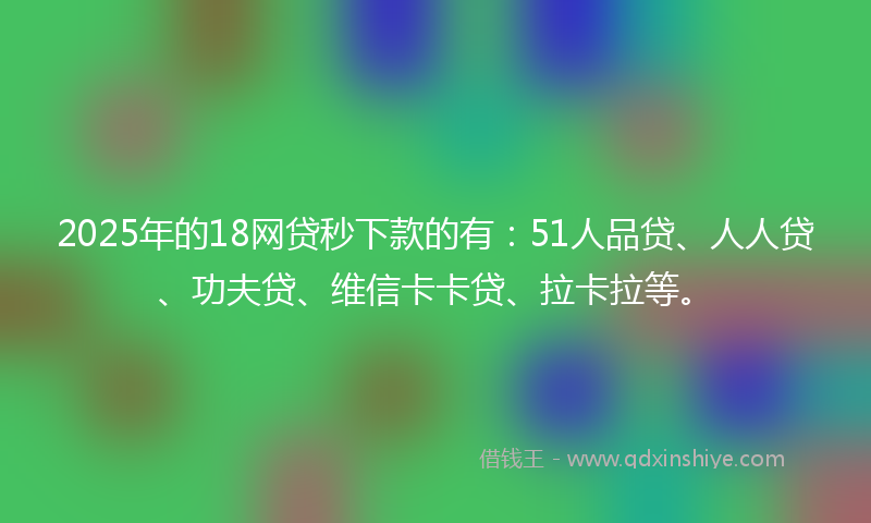 2025年的18网贷秒下款的有：51人品贷、人人贷、功夫贷、维信卡卡贷、拉卡拉等。