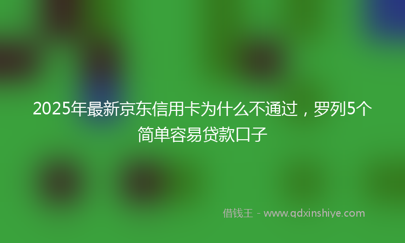 2025年最新京东信用卡为什么不通过，罗列5个简单容易贷款口子