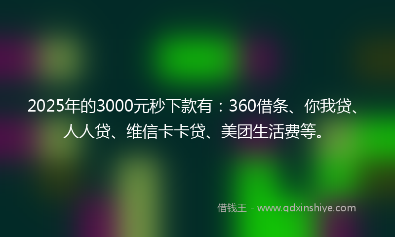 2025年的3000元秒下款有：360借条、你我贷、人人贷、维信卡卡贷、美团生活费等。