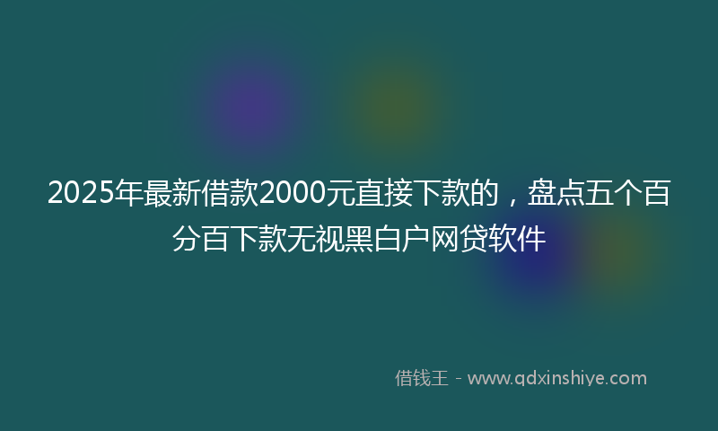 2025年最新借款2000元直接下款的，盘点五个百分百下款无视黑白户网贷软件
