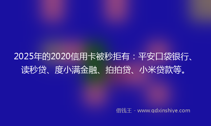 2025年的2020信用卡被秒拒有：平安口袋银行、读秒贷、度小满金融、拍拍贷、小米贷款等。