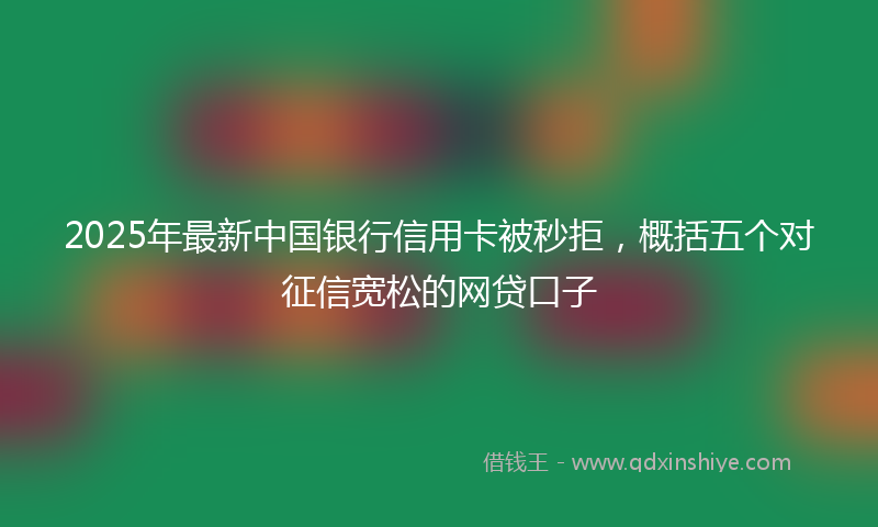 2025年最新中国银行信用卡被秒拒，概括五个对征信宽松的网贷口子
