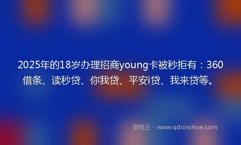 2025年的18岁办理招商young卡被秒拒有：360借条、读秒贷、你我贷、平安i贷、我来贷等。