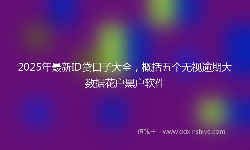 2025年最新ID贷口子大全，概括五个无视逾期大数据花户黑户软件