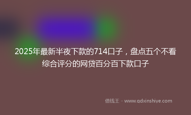 2025年最新半夜下款的714口子，盘点五个不看综合评分的网贷百分百下款口子