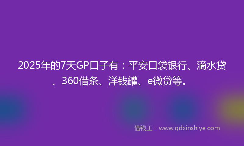 2025年的7天GP口子有：平安口袋银行、滴水贷、360借条、洋钱罐、e微贷等。