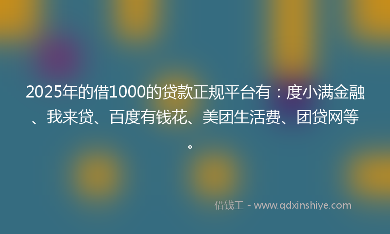2025年的借1000的贷款正规平台有：度小满金融、我来贷、百度有钱花、美团生活费、团贷网等。