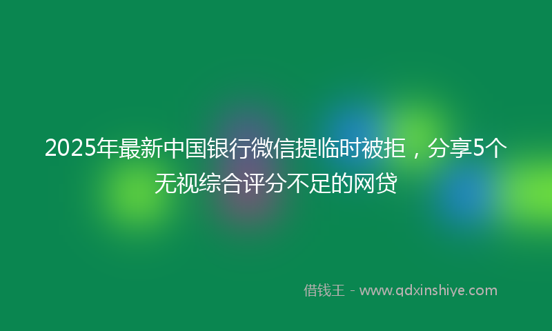 2025年最新中国银行微信提临时被拒，分享5个无视综合评分不足的网贷