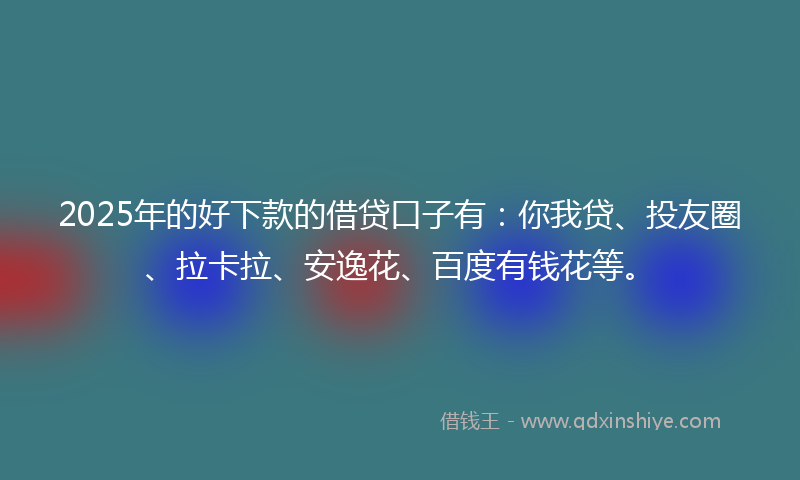 2025年的好下款的借贷口子有：你我贷、投友圈、拉卡拉、安逸花、百度有钱花等。