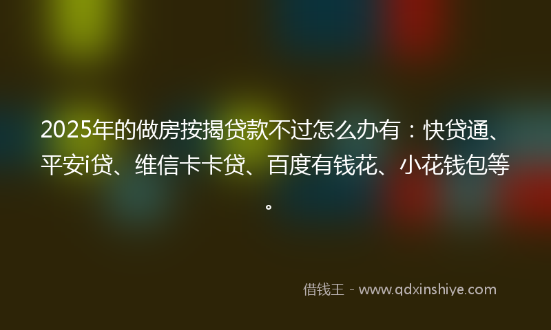 2025年的做房按揭贷款不过怎么办有：快贷通、平安i贷、维信卡卡贷、百度有钱花、小花钱包等。