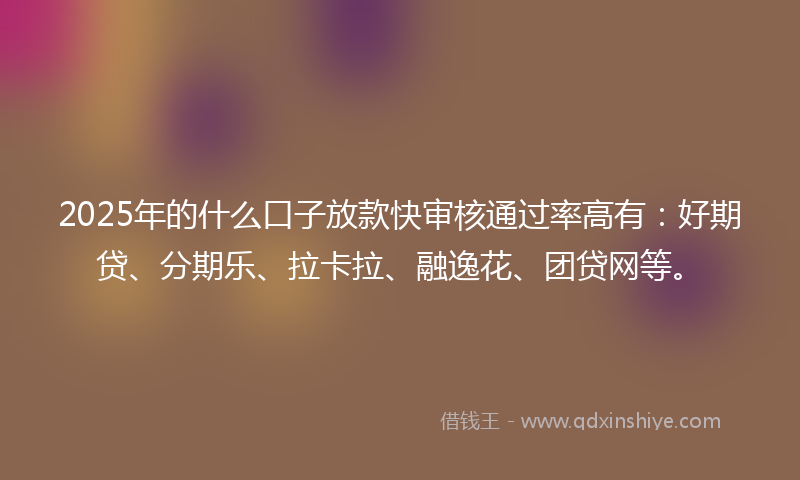 2025年的什么口子放款快审核通过率高有：好期贷、分期乐、拉卡拉、融逸花、团贷网等。