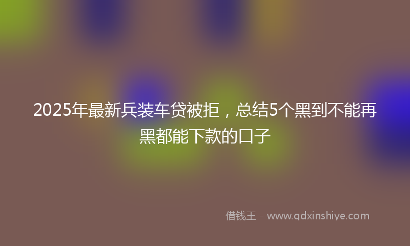 2025年最新兵装车贷被拒，总结5个黑到不能再黑都能下款的口子