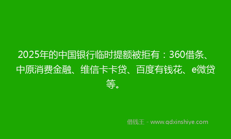 2025年的中国银行临时提额被拒有：360借条、中原消费金融、维信卡卡贷、百度有钱花、e微贷等。