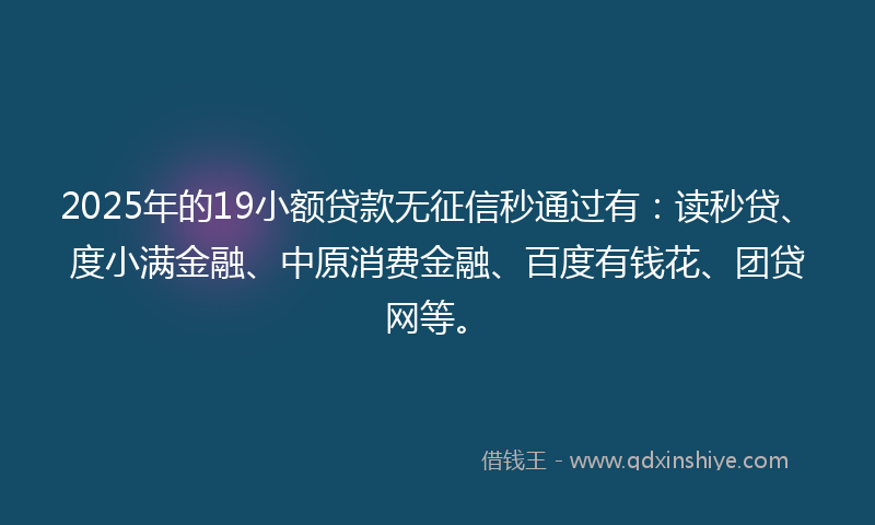 2025年的19小额贷款无征信秒通过有：读秒贷、度小满金融、中原消费金融、百度有钱花、团贷网等。