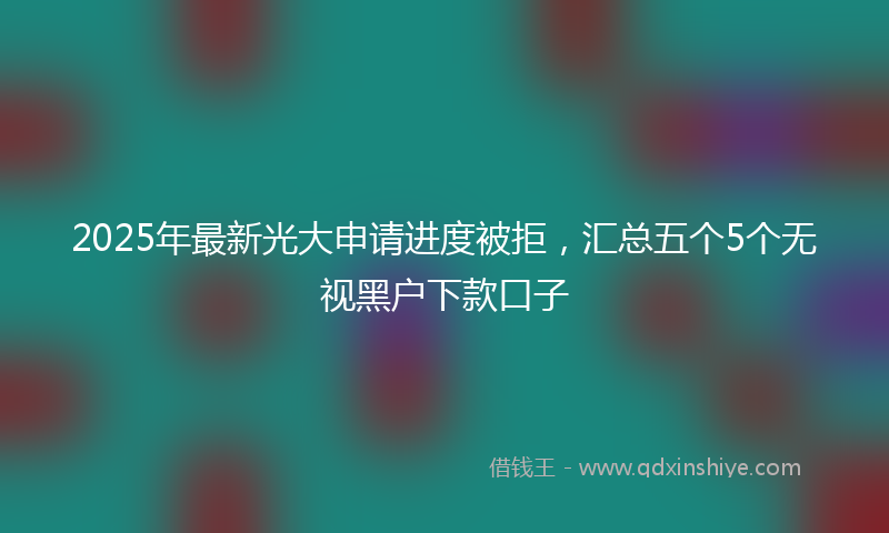 2025年最新光大申请进度被拒，汇总五个5个无视黑户下款口子