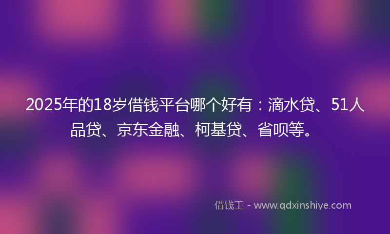 2025年的18岁借钱平台哪个好有：滴水贷、51人品贷、京东金融、柯基贷、省呗等。