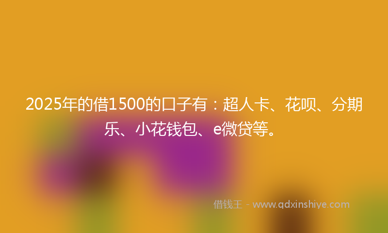 2025年的借1500的口子有：超人卡、花呗、分期乐、小花钱包、e微贷等。