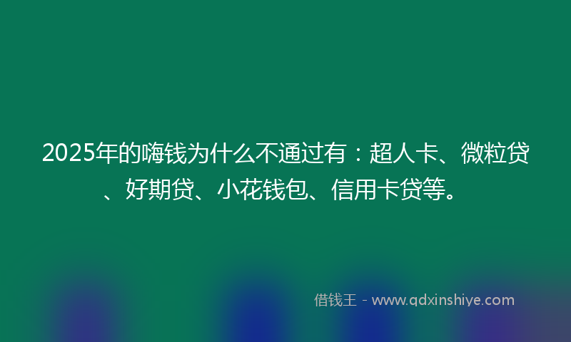 2025年的嗨钱为什么不通过有：超人卡、微粒贷、好期贷、小花钱包、信用卡贷等。