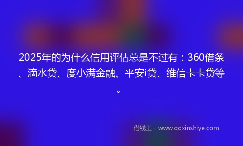 2025年的为什么信用评估总是不过有：360借条、滴水贷、度小满金融、平安i贷、维信卡卡贷等。