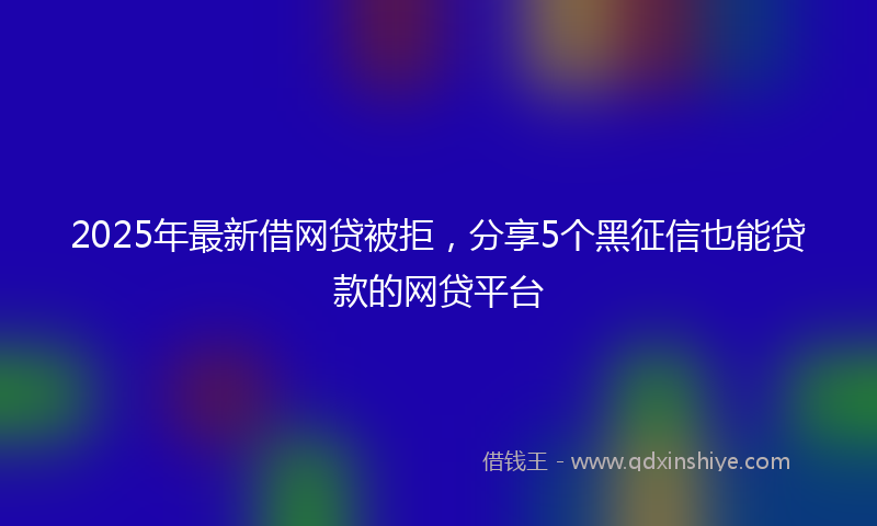 2025年最新借网贷被拒，分享5个黑征信也能贷款的网贷平台