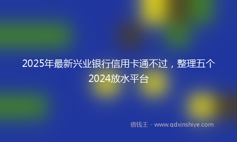 2025年最新兴业银行信用卡通不过，整理五个2024放水平台