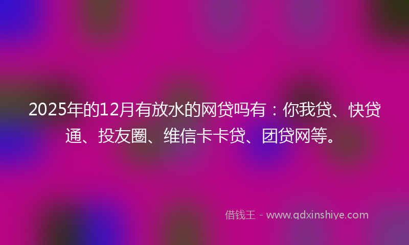 2025年的12月有放水的网贷吗有：你我贷、快贷通、投友圈、维信卡卡贷、团贷网等。