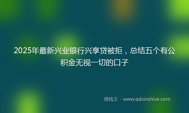 2025年最新兴业银行兴享贷被拒，总结五个有公积金无视一切的口子