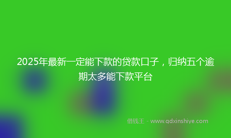 2025年最新一定能下款的贷款口子，归纳五个逾期太多能下款平台