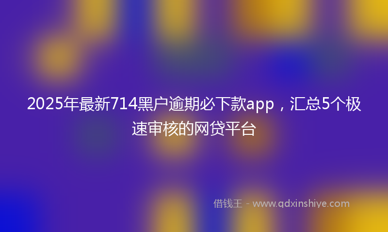 2025年最新714黑户逾期必下款app，汇总5个极速审核的网贷平台