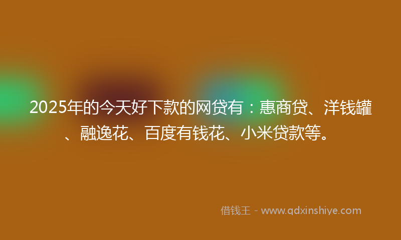 2025年的今天好下款的网贷有：惠商贷、洋钱罐、融逸花、百度有钱花、小米贷款等。