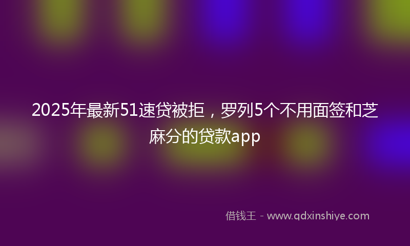2025年最新51速贷被拒，罗列5个不用面签和芝麻分的贷款app